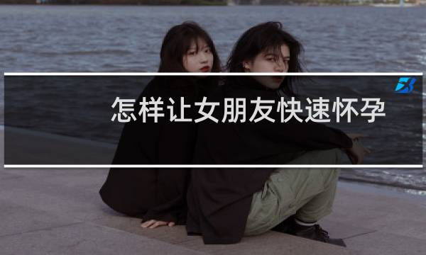 怎样让女朋友快速怀孕