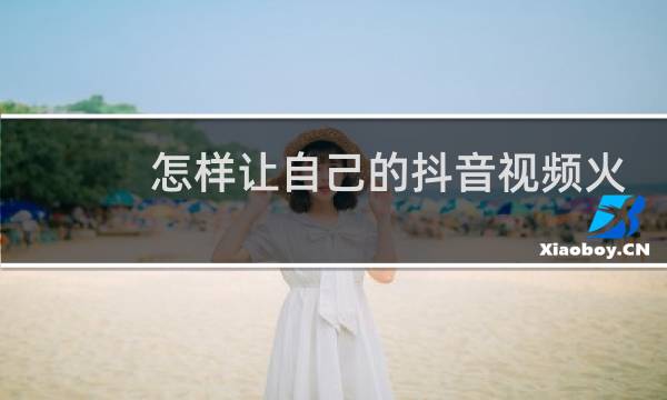怎样让自己的抖音视频火起来