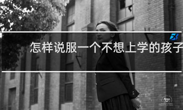 怎样说服一个不想上学的孩子 家长如何说服一个不想上学的孩子