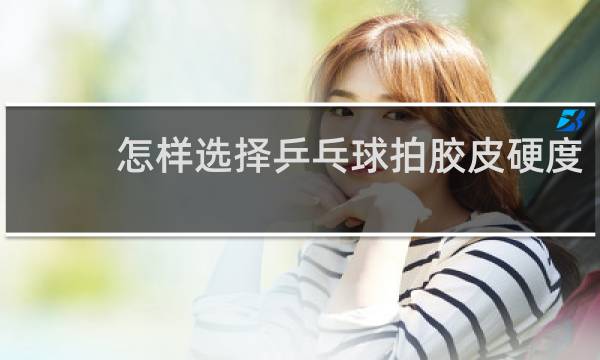 怎样选择乒乓球拍胶皮硬度