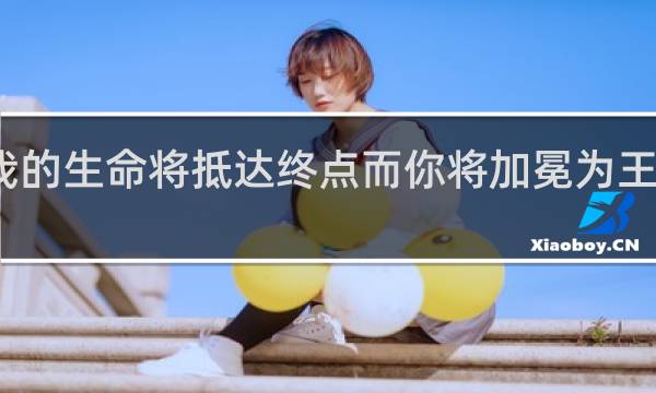总有一天我的生命将抵达终点而你将加冕为王是什么梗什么梗