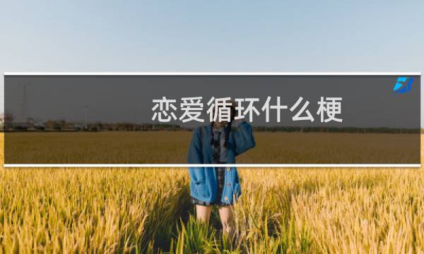 恋爱循环什么梗？什么梗