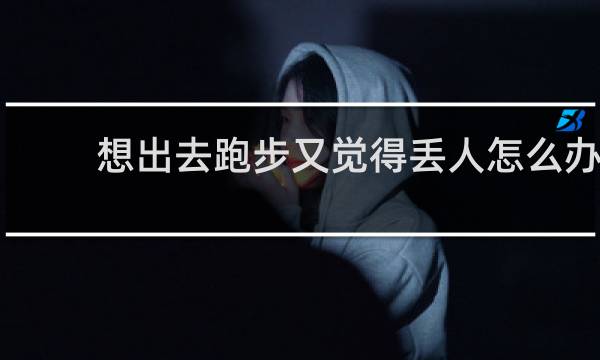 想出去跑步又觉得丢人怎么办
