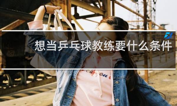想当乒乓球教练要什么条件