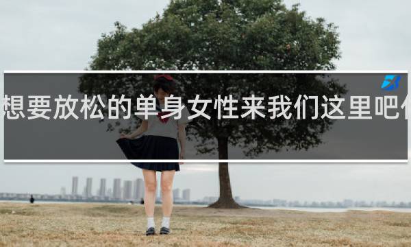想要放松的单身女性来我们这里吧什么梗