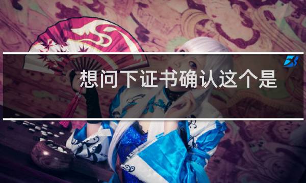 想问下证书确认这个是由你们审核通过的吗?