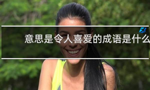 意思是令人喜爱的成语是什么