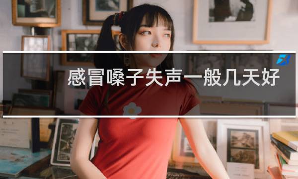 感冒嗓子失声一般几天好