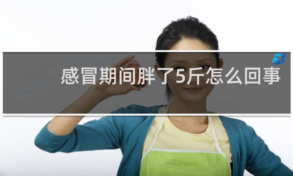 感冒期间胖了5斤怎么回事