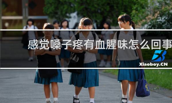 感觉嗓子疼有血腥味怎么回事