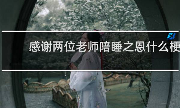 感谢两位老师陪睡之恩什么梗