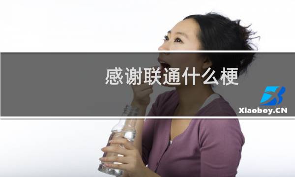 感谢联通什么梗？感谢联通是什么意思什么梗
