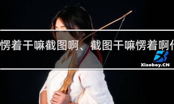 愣着干嘛截图啊、截图干嘛愣着啊什么梗