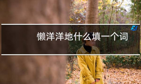 懒洋洋地什么填一个词(懒洋洋地什么填空词语)