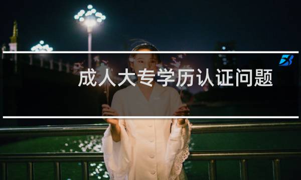 成人大专学历认证问题