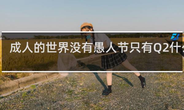 成人的世界没有愚人节只有Q2什么梗？什么梗