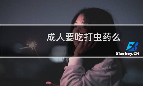 成人要吃打虫药么(成人要吃打虫药吗)