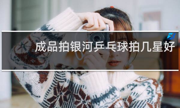 成品拍银河乒乓球拍几星好
