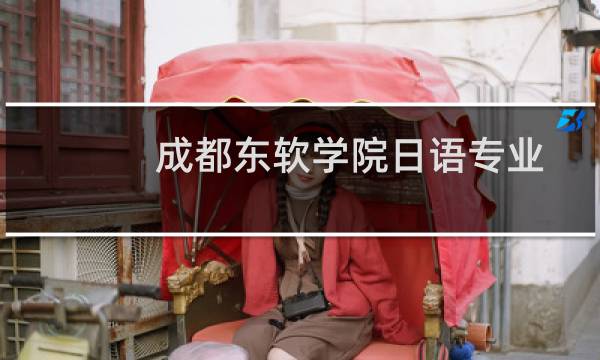 成都东软学院日语专业好不好 排名多少位 全国第337名