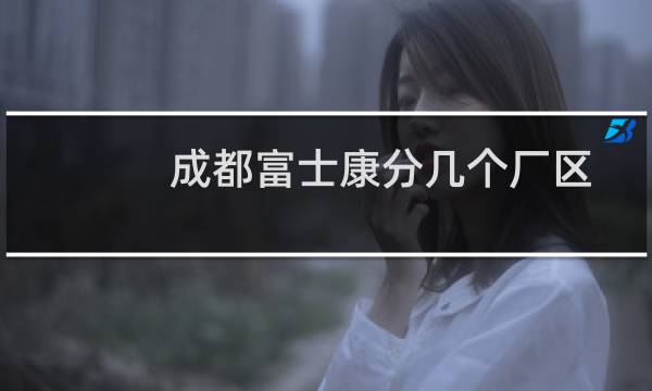 成都富士康分几个厂区图片