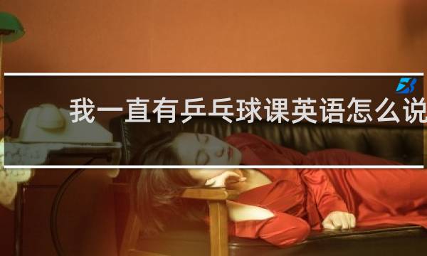 我一直有乒乓球课英语怎么说