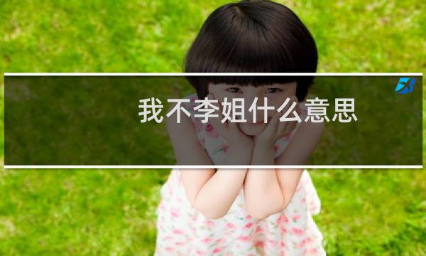 我不李姐什么意思，起夜急李姐是什么梗什么梗