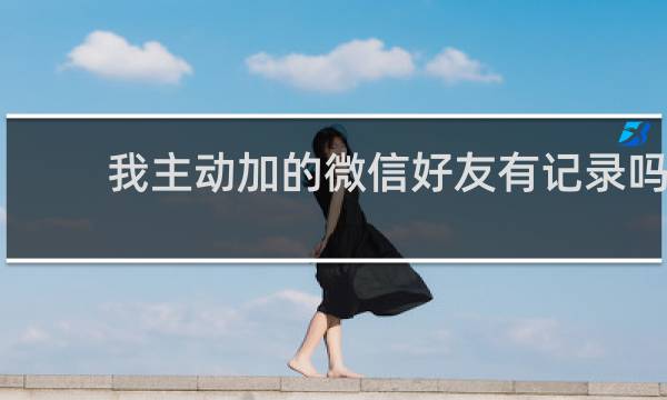 我主动加的微信好友有记录吗
