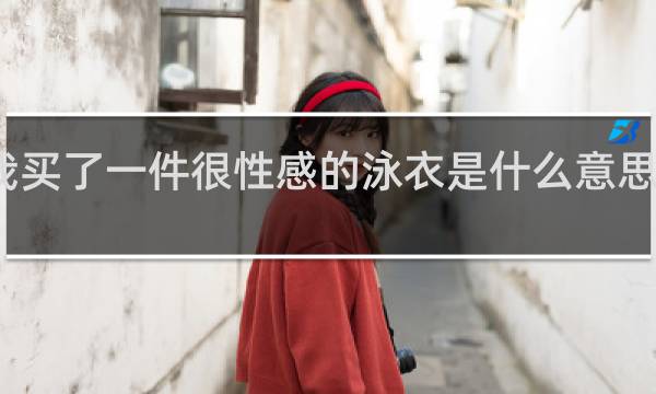 我买了一件很性感的泳衣是什么意思什么梗