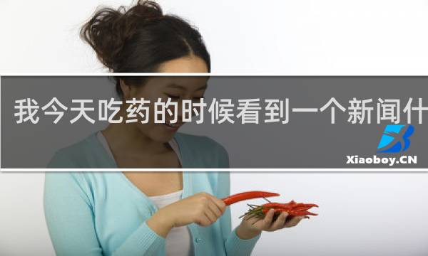 我今天吃药的时候看到一个新闻什么梗？我今天吃药的时候看到一个新闻是什么意思什么梗