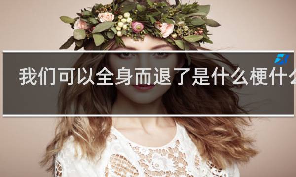 我们可以全身而退了是什么梗什么梗