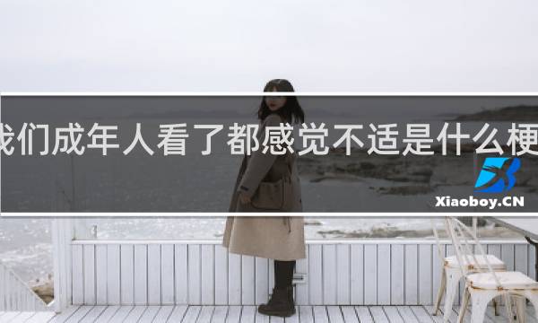 我们成年人看了都感觉不适是什么梗什么梗