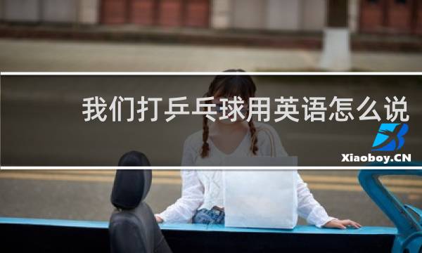 我们打乒乓球用英语怎么说
