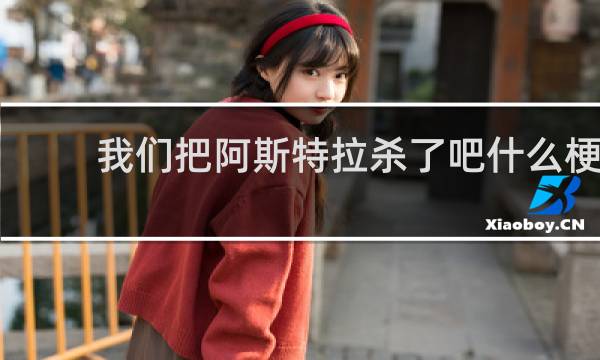 我们把阿斯特拉杀了吧什么梗