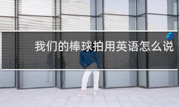我们的棒球拍用英语怎么说