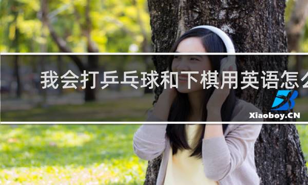 我会打乒乓球和下棋用英语怎么说