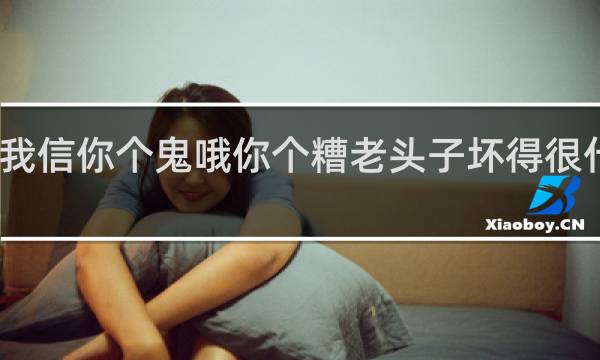 我信你个鬼哦你个糟老头子坏得很什么梗？我信你个鬼哦你个糟老头子坏得很是什么意思什么梗