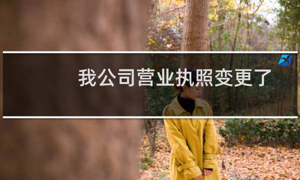 我公司营业执照变更了营业范围,新的营业执照已经出来, 是否需