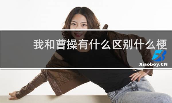 我和曹操有什么区别什么梗