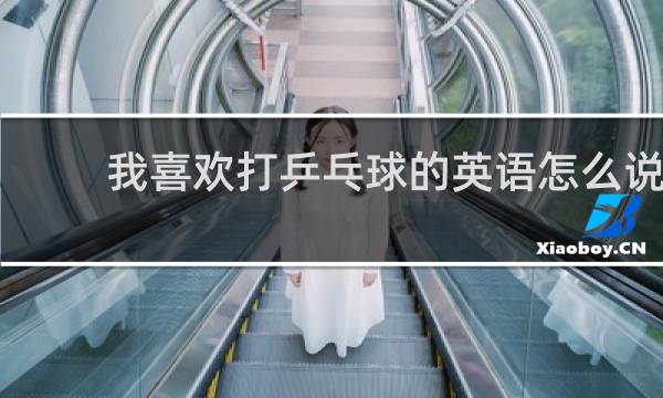 我喜欢打乒乓球的英语怎么说