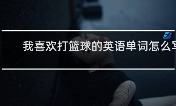 我喜欢打篮球的英语单词怎么写
