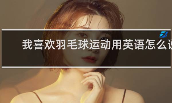 我喜欢羽毛球运动用英语怎么说