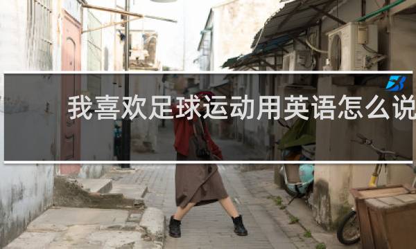 我喜欢足球运动用英语怎么说