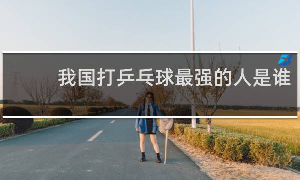 我国打乒乓球最强的人是谁