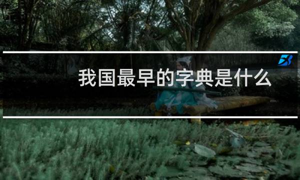 我国最早的字典是什么字典(我国最早的字典是什么字典)