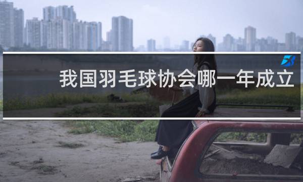 我国羽毛球协会哪一年成立