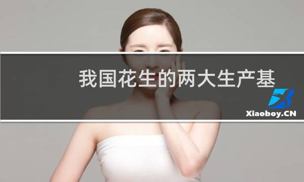 我国花生的两大生产基地（我国重要的花生产地是哪里（中国主要花生产地））图片