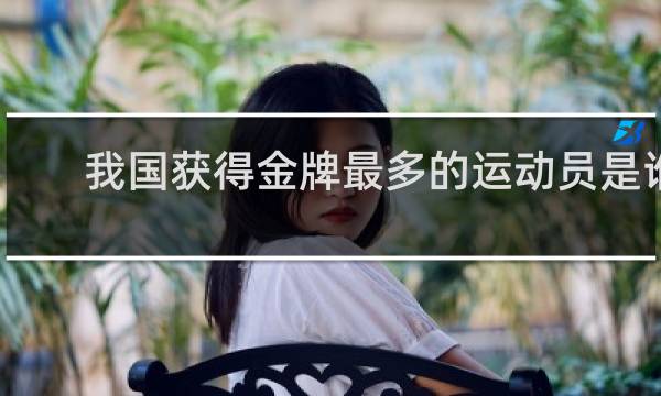 我国获得金牌最多的运动员是谁