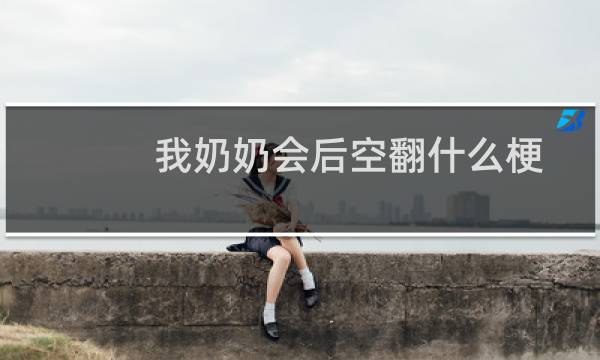 我奶奶会后空翻什么梗，我奶奶会后空翻是什么意思？什么梗