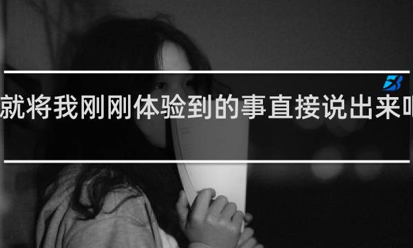 我就将我刚刚体验到的事直接说出来吧什么梗？我就将我刚刚体验到的事直接说出来吧是什么意思什么梗