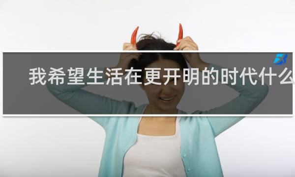 我希望生活在更开明的时代什么梗？什么梗